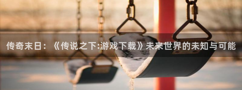 杏宇娱乐平台最新版下载：传奇末日：《传说之下:游戏下载》未来