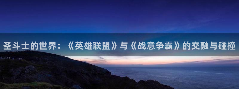 杏宇平台注册地址在哪里看：圣斗士的世界：《英雄联盟》与《战意